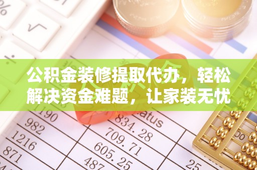中牟公积金装修提取代办，轻松解决资金难题，让家装无忧