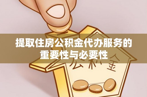 中牟提取住房公积金代办服务的重要性与必要性