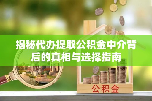 中牟揭秘代办提取公积金中介背后的真相与选择指南