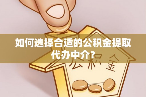 中牟如何选择合适的公积金提取代办中介？