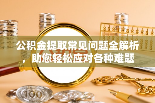 中牟公积金提取常见问题全解析，助您轻松应对各种难题