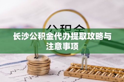 中牟长沙公积金代办提取攻略与注意事项