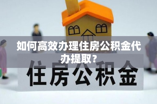 中牟如何高效办理住房公积金代办提取？
