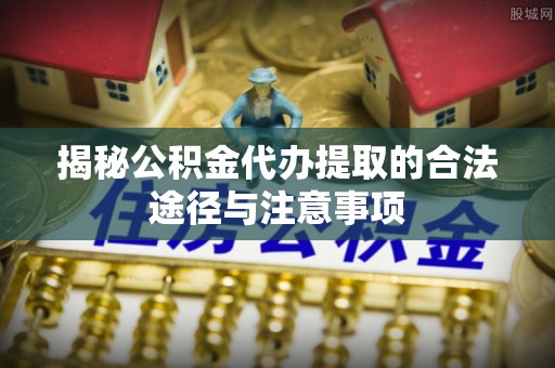 中牟揭秘公积金代办提取的合法途径与注意事项