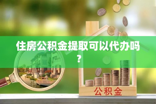 中牟住房公积金提取可以代办吗？