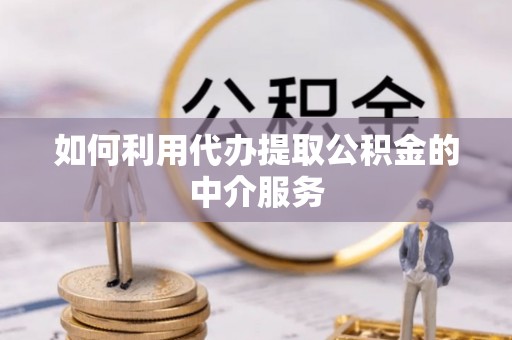 中牟如何利用代办提取公积金的中介服务