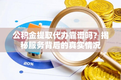 中牟公积金提取代办靠谱吗？揭秘服务背后的真实情况