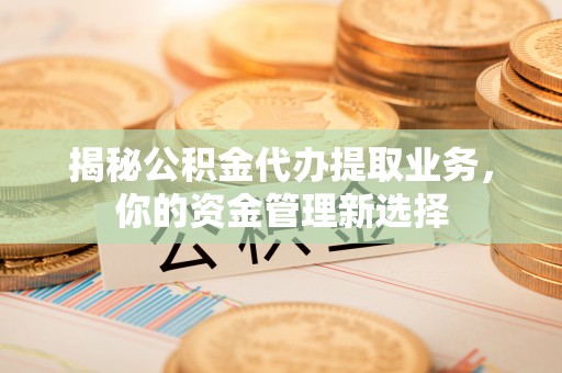 中牟揭秘公积金代办提取业务，你的资金管理新选择