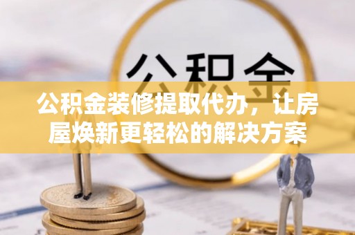 中牟公积金装修提取代办，让房屋焕新更轻松的解决方案