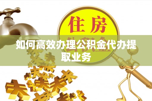 中牟如何高效办理公积金代办提取业务