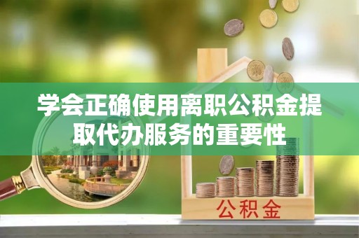 中牟学会正确使用离职公积金提取代办服务的重要性