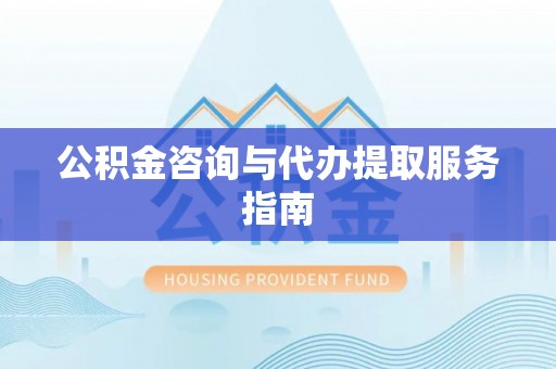 中牟公积金咨询与代办提取服务指南