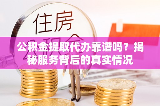 中牟公积金提取代办靠谱吗？揭秘服务背后的真实情况