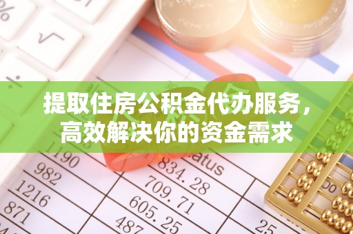 中牟提取住房公积金代办服务，高效解决你的资金需求