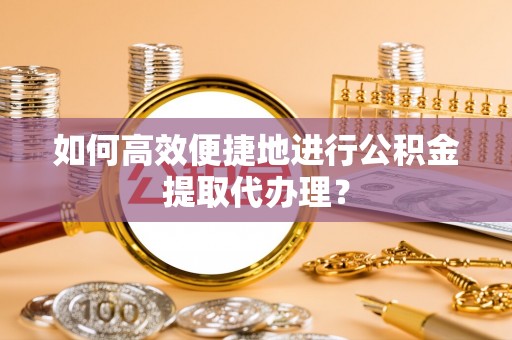 中牟如何高效便捷地进行公积金提取代办理？
