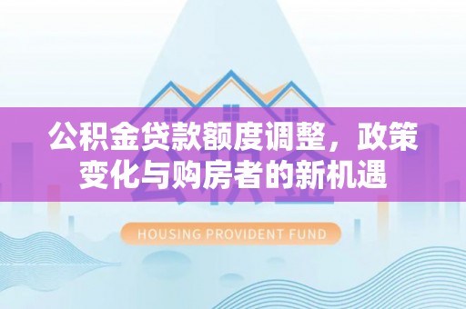 中牟公积金贷款额度调整，政策变化与购房者的新机遇