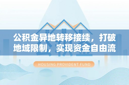 中牟公积金异地转移接续，打破地域限制，实现资金自由流动