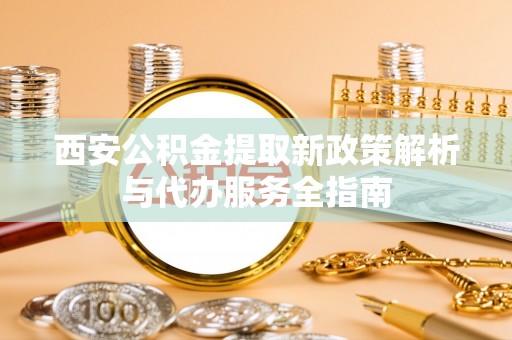 中牟西安公积金提取新政策解析与代办服务全指南