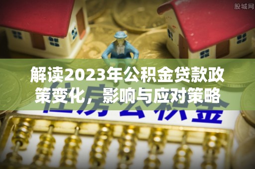 中牟解读2023年公积金贷款政策变化，影响与应对策略
