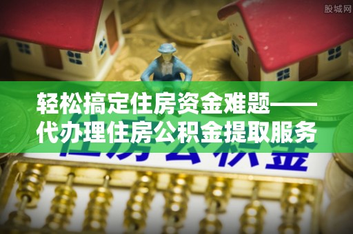 中牟轻松搞定住房资金难题——代办理住房公积金提取服务详解