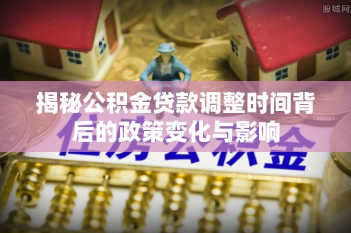 中牟揭秘公积金贷款调整时间背后的政策变化与影响