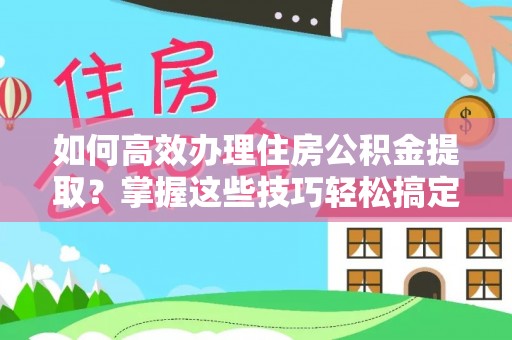 中牟如何高效办理住房公积金提取？掌握这些技巧轻松搞定
