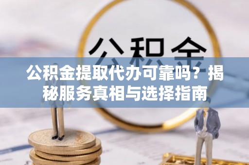 中牟公积金提取代办可靠吗？揭秘服务真相与选择指南