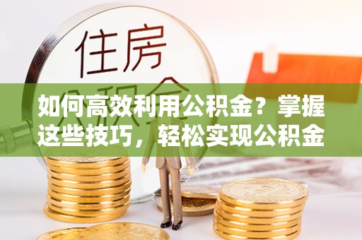 中牟如何高效利用公积金？掌握这些技巧，轻松实现公积金代办提取