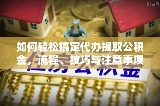 中牟如何轻松搞定代办提取公积金，流程、技巧与注意事项全解析