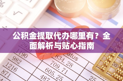 中牟公积金提取代办哪里有？全面解析与贴心指南