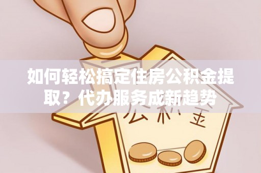 中牟如何轻松搞定住房公积金提取？代办服务成新趋势
