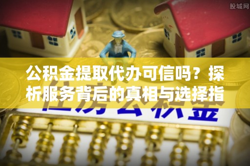 中牟公积金提取代办可信吗？探析服务背后的真相与选择指南