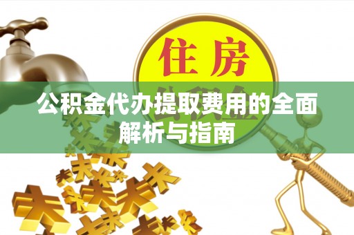 中牟公积金代办提取费用的全面解析与指南