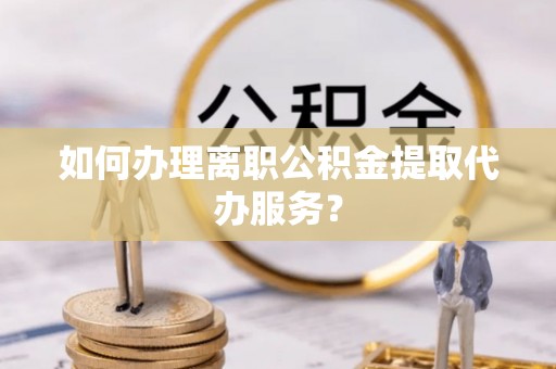 中牟如何办理离职公积金提取代办服务？