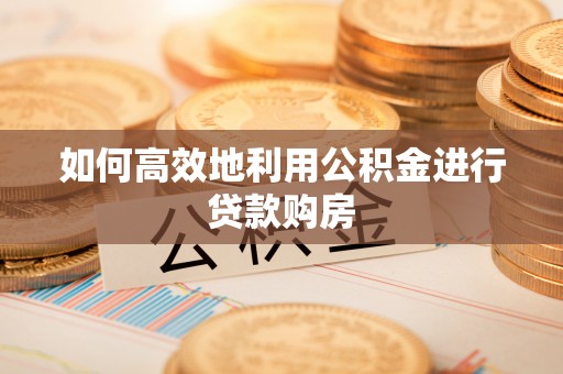 中牟如何高效地利用公积金进行贷款购房