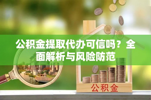 中牟公积金提取代办可信吗？全面解析与风险防范