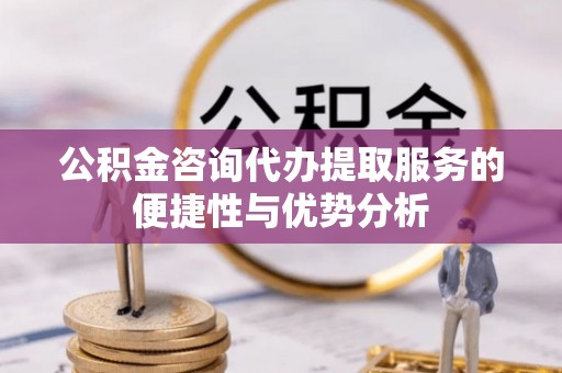 中牟公积金咨询代办提取服务的便捷性与优势分析
