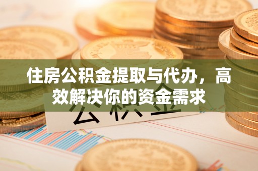 中牟住房公积金提取与代办，高效解决你的资金需求