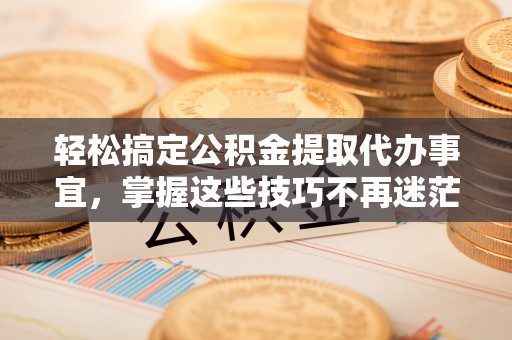 中牟轻松搞定公积金提取代办事宜，掌握这些技巧不再迷茫