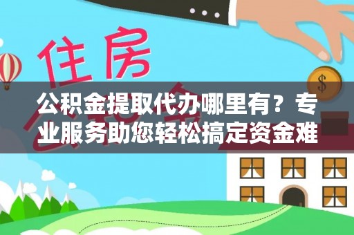中牟公积金提取代办哪里有？专业服务助您轻松搞定资金难题