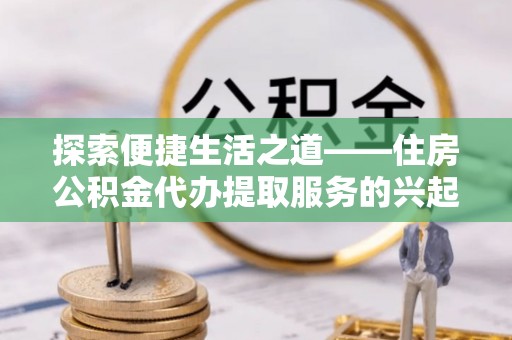 中牟探索便捷生活之道——住房公积金代办提取服务的兴起与未来
