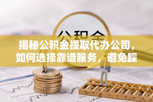 中牟揭秘公积金提取代办公司，如何选择靠谱服务，避免踩坑？