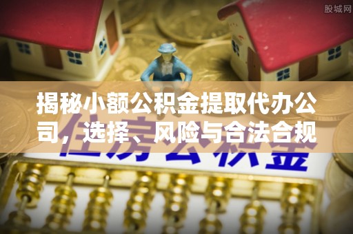 中牟揭秘小额公积金提取代办公司，选择、风险与合法合规之道