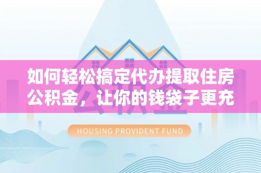 中牟如何轻松搞定代办提取住房公积金，让你的钱袋子更充实