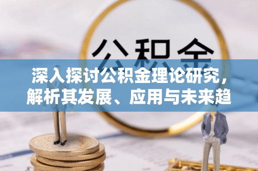 中牟深入探讨公积金理论研究，解析其发展、应用与未来趋势