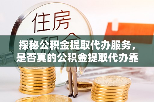 中牟探秘公积金提取代办服务，是否真的公积金提取代办靠谱吗？