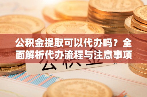 中牟公积金提取可以代办吗？全面解析代办流程与注意事项