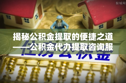 中牟揭秘公积金提取的便捷之道——公积金代办提取咨询服务全解析
